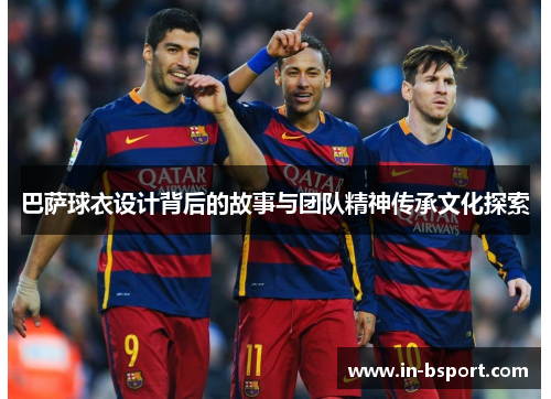 巴萨球衣设计背后的故事与团队精神传承文化探索