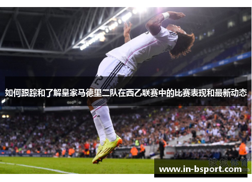 如何跟踪和了解皇家马德里二队在西乙联赛中的比赛表现和最新动态