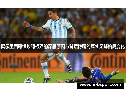 揭示墨西哥惜败阿根廷的深层原因与背后隐藏的真实足球格局变化 揭示墨西哥惜败阿根廷的深层原因与背后隐藏的真实足球格局变化