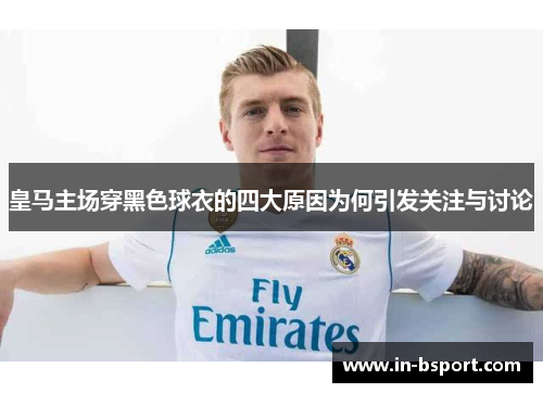 皇马主场穿黑色球衣的四大原因为何引发关注与讨论