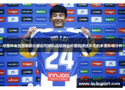 球星转会加盟新俱乐部后对球队战绩商业价值和球迷文化的多重影响分析 球星转会加盟新俱乐部后对球队战绩商业价值和球迷文化的多重影响分析