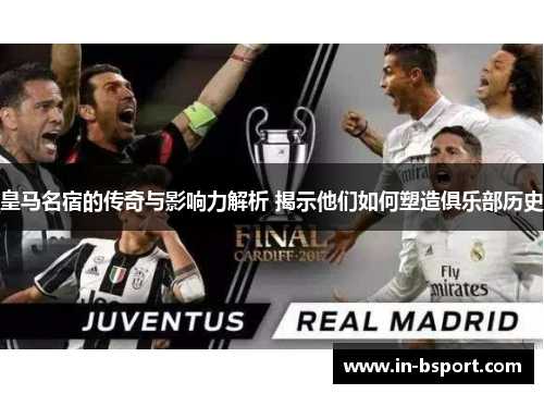 皇马名宿的传奇与影响力解析 揭示他们如何塑造俱乐部历史