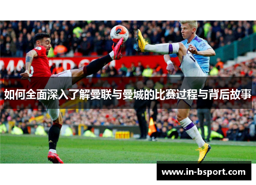 如何全面深入了解曼联与曼城的比赛过程与背后故事