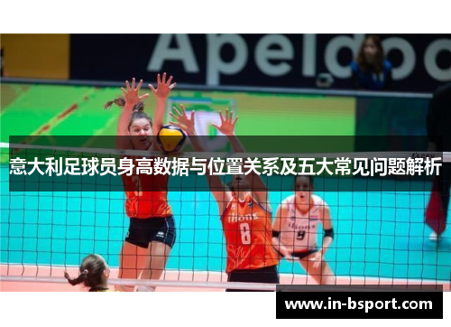 意大利足球员身高数据与位置关系及五大常见问题解析 意大利足球员身高数据与位置关系及五大常见问题解析