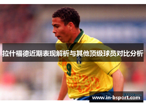 拉什福德近期表现解析与其他顶级球员对比分析 拉什福德近期表现解析与其他顶级球员对比分析