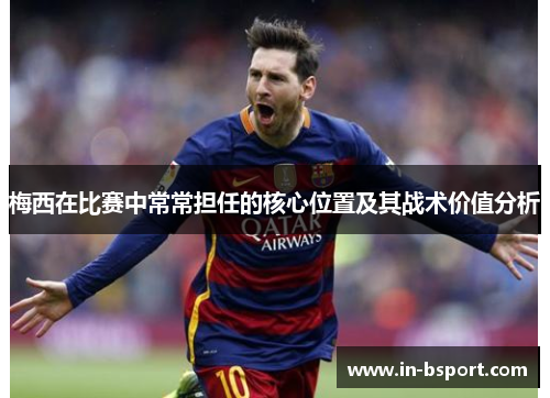 梅西在比赛中常常担任的核心位置及其战术价值分析 梅西在比赛中常常担任的核心位置及其战术价值分析