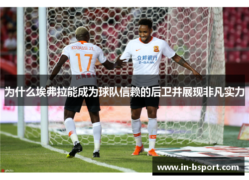 为什么埃弗拉能成为球队信赖的后卫并展现非凡实力 为什么埃弗拉能成为球队信赖的后卫并展现非凡实力