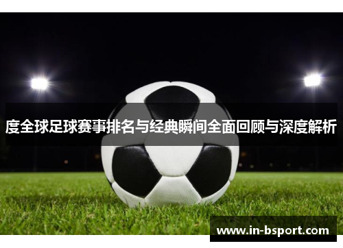 度全球足球赛事排名与经典瞬间全面回顾与深度解析