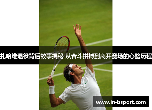 扎哈维退役背后故事揭秘 从奋斗拼搏到离开赛场的心路历程 扎哈维退役背后故事揭秘 从奋斗拼搏到离开赛场的心路历程