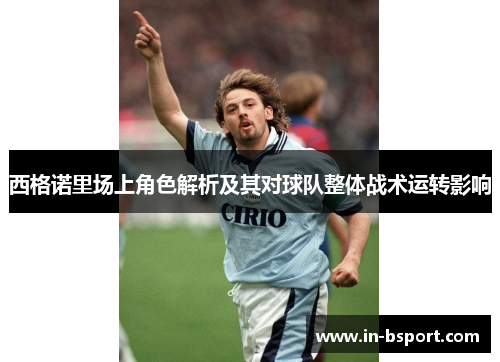 西格诺里场上角色解析及其对球队整体战术运转影响 西格诺里场上角色解析及其对球队整体战术运转影响