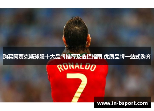 购买阿贾克斯球服十大品牌推荐及选择指南 优质品牌一站式购齐 购买阿贾克斯球服十大品牌推荐及选择指南 优质品牌一站式购齐