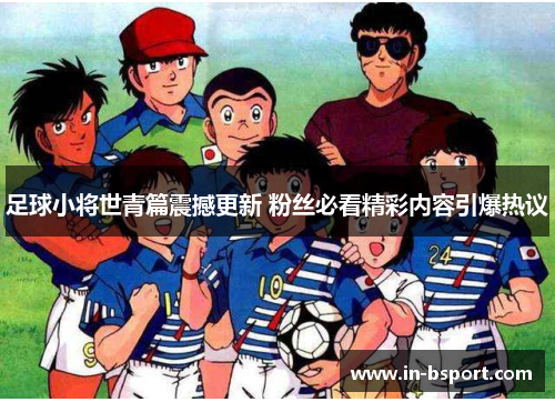 足球小将世青篇震撼更新 粉丝必看精彩内容引爆热议 足球小将世青篇震撼更新 粉丝必看精彩内容引爆热议