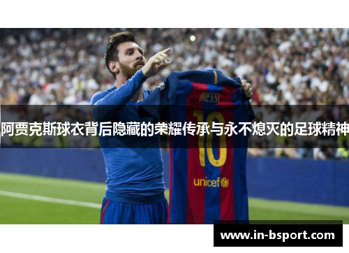 阿贾克斯球衣背后隐藏的荣耀传承与永不熄灭的足球精神