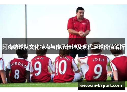 阿森纳球队文化特点与传承精神及现代足球价值解析 阿森纳球队文化特点与传承精神及现代足球价值解析