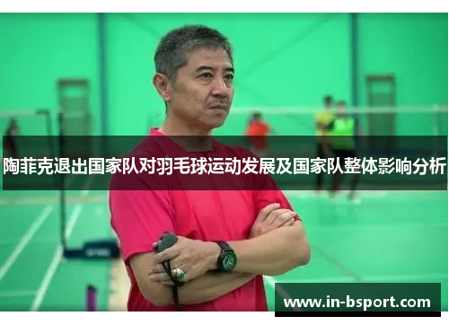 陶菲克退出国家队对羽毛球运动发展及国家队整体影响分析