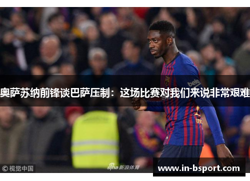 奥萨苏纳前锋谈巴萨压制：这场比赛对我们来说非常艰难