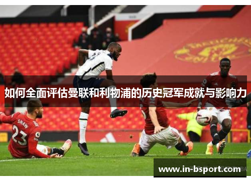 如何全面评估曼联和利物浦的历史冠军成就与影响力 如何全面评估曼联和利物浦的历史冠军成就与影响力