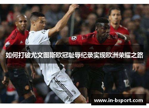 如何打破尤文图斯欧冠耻辱纪录实现欧洲荣耀之路 如何打破尤文图斯欧冠耻辱纪录实现欧洲荣耀之路