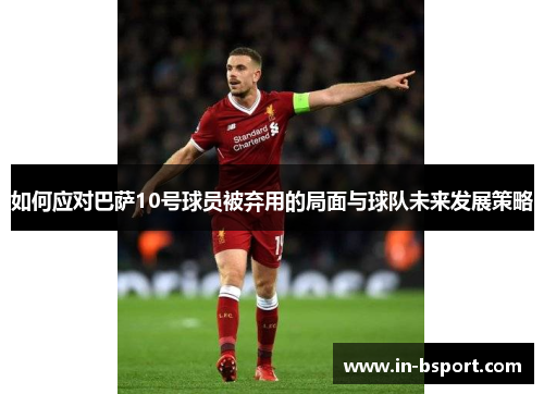 如何应对巴萨10号球员被弃用的局面与球队未来发展策略 如何应对巴萨10号球员被弃用的局面与球队未来发展策略
