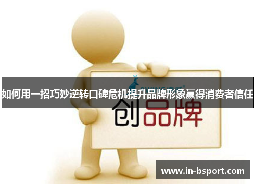 如何用一招巧妙逆转口碑危机提升品牌形象赢得消费者信任 如何用一招巧妙逆转口碑危机提升品牌形象赢得消费者信任