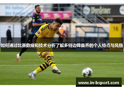 如何通过比赛数据和技术分析了解多特边锋桑乔的个人特点与风格