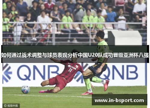 如何通过战术调整与球员表现分析中国U20队成功晋级亚洲杯八强 如何通过战术调整与球员表现分析中国U20队成功晋级亚洲杯八强