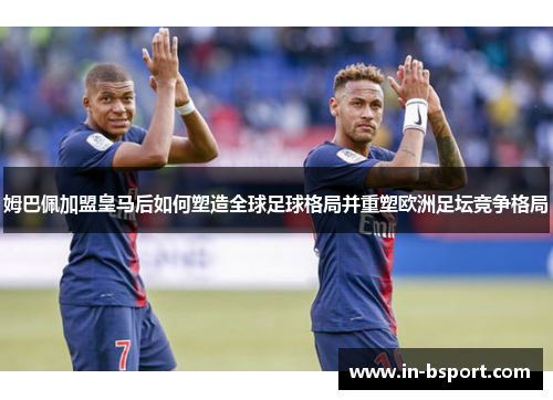 姆巴佩加盟皇马后如何塑造全球足球格局并重塑欧洲足坛竞争格局 姆巴佩加盟皇马后如何塑造全球足球格局并重塑欧洲足坛竞争格局
