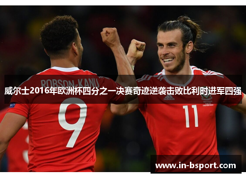 威尔士2016年欧洲杯四分之一决赛奇迹逆袭击败比利时进军四强 威尔士2016年欧洲杯四分之一决赛奇迹逆袭击败比利时进军四强