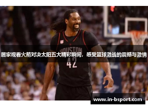 居家观看火箭对决太阳五大精彩瞬间,感受篮球激战的震撼与激情 居家观看火箭对决太阳五大精彩瞬间,感受篮球激战的震撼与激情