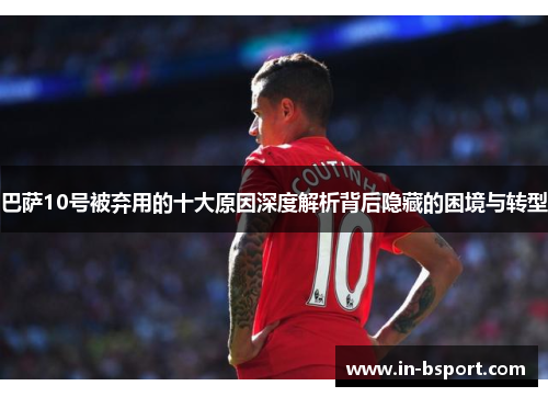 巴萨10号被弃用的十大原因深度解析背后隐藏的困境与转型 巴萨10号被弃用的十大原因深度解析背后隐藏的困境与转型