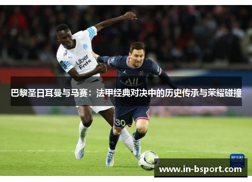 巴黎圣日耳曼与马赛:法甲经典对决中的历史传承与荣耀碰撞 巴黎圣日耳曼与马赛:法甲经典对决中的历史传承与荣耀碰撞