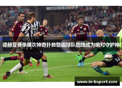 德赫亚赛季屡次神奇扑救稳固球队防线成为绝对守护神 德赫亚赛季屡次神奇扑救稳固球队防线成为绝对守护神
