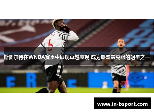 斯图尔特在WNBA赛季中展现卓越表现 成为联盟最亮眼的明星之一