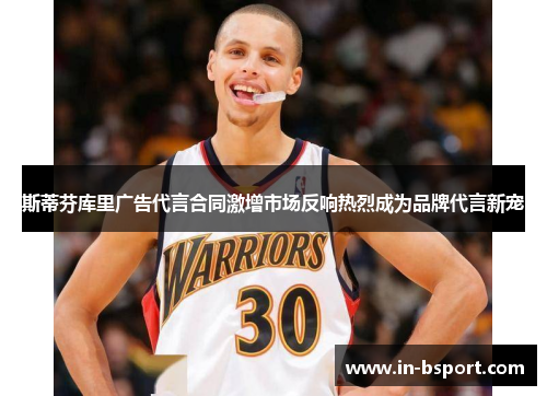 斯蒂芬库里广告代言合同激增市场反响热烈成为品牌代言新宠