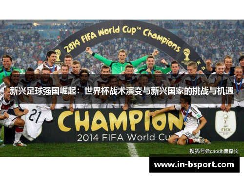 新兴足球强国崛起:世界杯战术演变与新兴国家的挑战与机遇 新兴足球强国崛起:世界杯战术演变与新兴国家的挑战与机遇