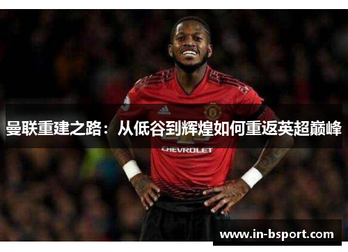 曼联重建之路:从低谷到辉煌如何重返英超巅峰 曼联重建之路:从低谷到辉煌如何重返英超巅峰