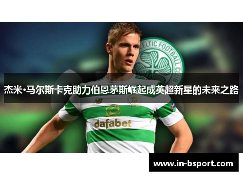 杰米·马尔斯卡克助力伯恩茅斯崛起成英超新星的未来之路