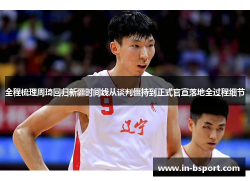 全程梳理周琦回归新疆时间线从谈判僵持到正式官宣落地全过程细节 全程梳理周琦回归新疆时间线从谈判僵持到正式官宣落地全过程细节