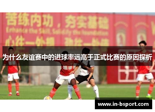 为什么友谊赛中的进球率远高于正式比赛的原因探析