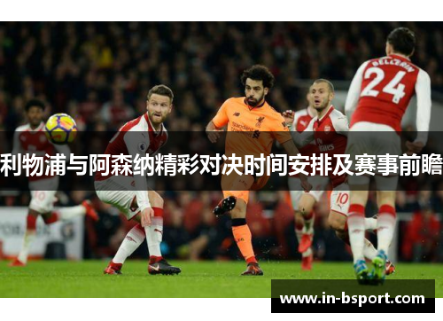 利物浦与阿森纳精彩对决时间安排及赛事前瞻 利物浦与阿森纳精彩对决时间安排及赛事前瞻
