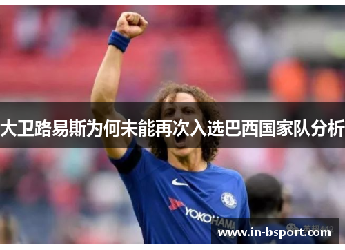 大卫路易斯为何未能再次入选巴西国家队分析 大卫路易斯为何未能再次入选巴西国家队分析