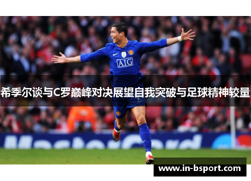 希季尔谈与C罗巅峰对决展望自我突破与足球精神较量 希季尔谈与C罗巅峰对决展望自我突破与足球精神较量