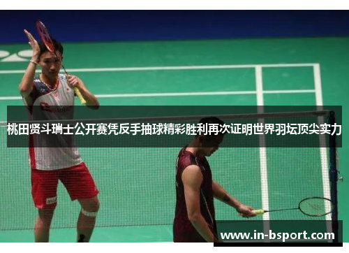 桃田贤斗瑞士公开赛凭反手抽球精彩胜利再次证明世界羽坛顶尖实力 桃田贤斗瑞士公开赛凭反手抽球精彩胜利再次证明世界羽坛顶尖实力