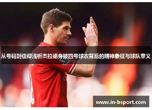 从号码到信仰浅析杰拉德身披四号球衣背后的精神象征与球队意义 从号码到信仰浅析杰拉德身披四号球衣背后的精神象征与球队意义