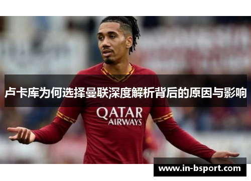 卢卡库为何选择曼联深度解析背后的原因与影响 卢卡库为何选择曼联深度解析背后的原因与影响