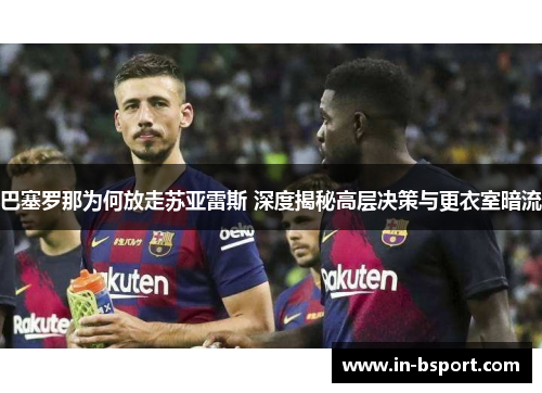 巴塞罗那为何放走苏亚雷斯 深度揭秘高层决策与更衣室暗流