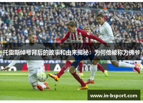 托雷斯绰号背后的故事和由来揭秘：为何他被称为佛爷