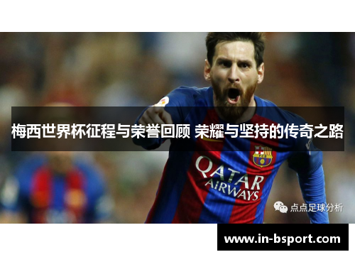 梅西世界杯征程与荣誉回顾 荣耀与坚持的传奇之路 梅西世界杯征程与荣誉回顾 荣耀与坚持的传奇之路