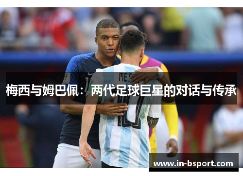 梅西与姆巴佩:两代足球巨星的对话与传承 梅西与姆巴佩:两代足球巨星的对话与传承