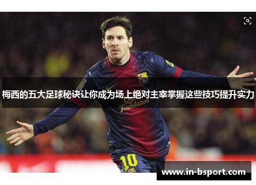 梅西的五大足球秘诀让你成为场上绝对主宰掌握这些技巧提升实力 梅西的五大足球秘诀让你成为场上绝对主宰掌握这些技巧提升实力